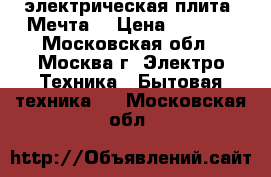 электрическая плита “Мечта“ › Цена ­ 6 000 - Московская обл., Москва г. Электро-Техника » Бытовая техника   . Московская обл.